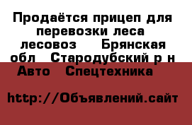 Продаётся прицеп для перевозки леса (лесовоз). - Брянская обл., Стародубский р-н Авто » Спецтехника   